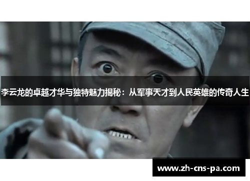 李云龙的卓越才华与独特魅力揭秘：从军事天才到人民英雄的传奇人生