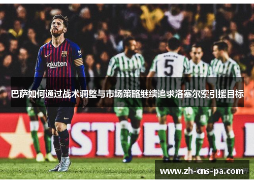 巴萨如何通过战术调整与市场策略继续追求洛塞尔索引援目标