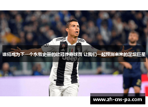 谁将成为下一个永载史册的欧冠传奇球员 让我们一起预测未来的足坛巨星