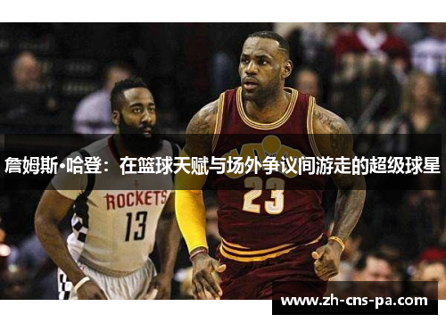 詹姆斯·哈登：在篮球天赋与场外争议间游走的超级球星