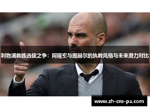 利物浦教练选拔之争：阿隆索与图赫尔的执教风格与未来潜力对比