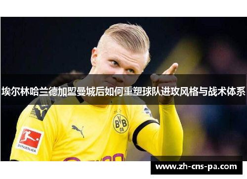 埃尔林哈兰德加盟曼城后如何重塑球队进攻风格与战术体系