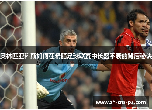 奥林匹亚科斯如何在希腊足球联赛中长盛不衰的背后秘诀