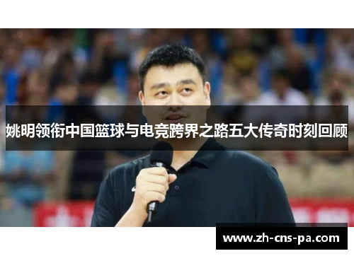 姚明领衔中国篮球与电竞跨界之路五大传奇时刻回顾