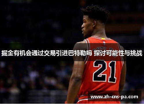 掘金有机会通过交易引进巴特勒吗 探讨可能性与挑战