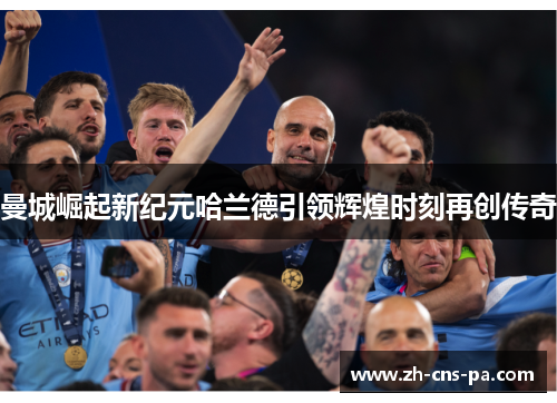 曼城崛起新纪元哈兰德引领辉煌时刻再创传奇