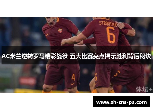 AC米兰逆转罗马精彩战役 五大比赛亮点揭示胜利背后秘诀