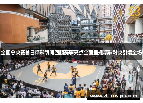全国总决赛首日精彩瞬间回顾赛事亮点全面呈现精彩对决引爆全场
