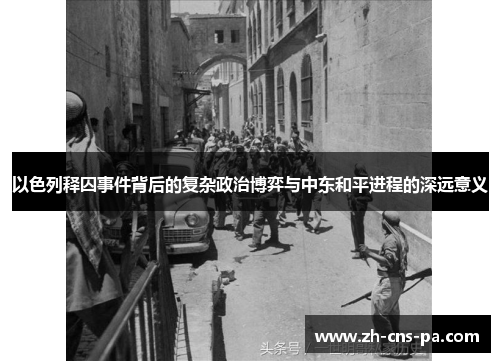 以色列释囚事件背后的复杂政治博弈与中东和平进程的深远意义