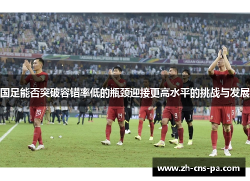 国足能否突破容错率低的瓶颈迎接更高水平的挑战与发展