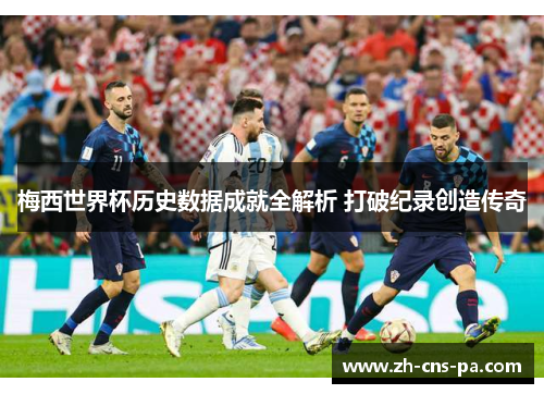 梅西世界杯历史数据成就全解析 打破纪录创造传奇