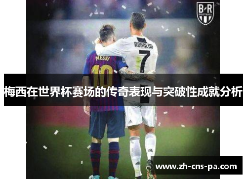梅西在世界杯赛场的传奇表现与突破性成就分析