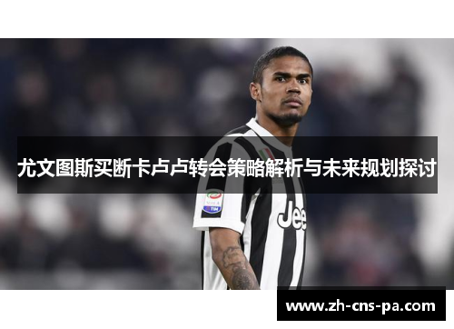 尤文图斯买断卡卢卢转会策略解析与未来规划探讨 尤文图斯买断卡卢卢转会策略解析与未来规划探讨