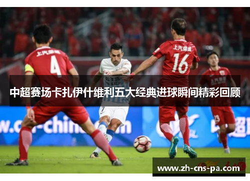 中超赛场卡扎伊什维利五大经典进球瞬间精彩回顾