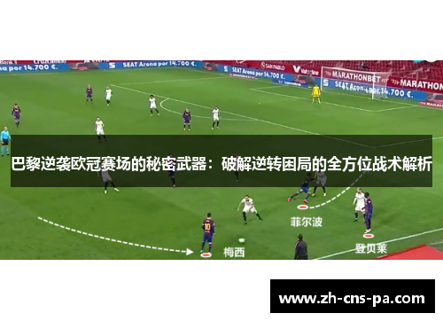 巴黎逆袭欧冠赛场的秘密武器：破解逆转困局的全方位战术解析