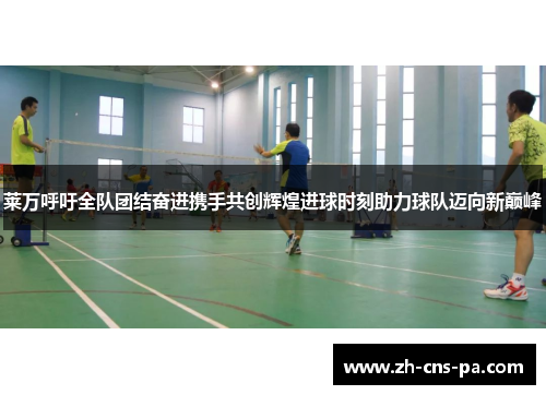 莱万呼吁全队团结奋进携手共创辉煌进球时刻助力球队迈向新巅峰