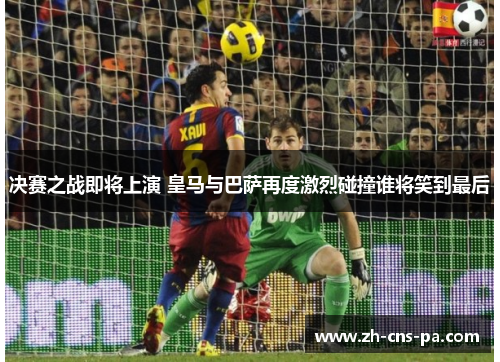 决赛之战即将上演 皇马与巴萨再度激烈碰撞谁将笑到最后