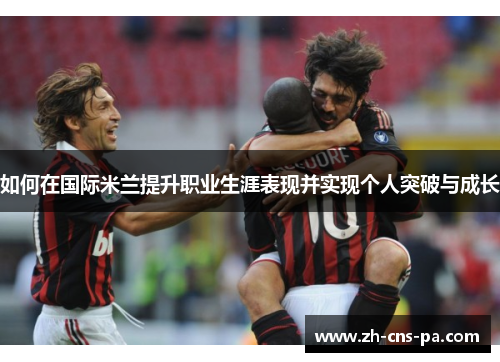 如何在国际米兰提升职业生涯表现并实现个人突破与成长