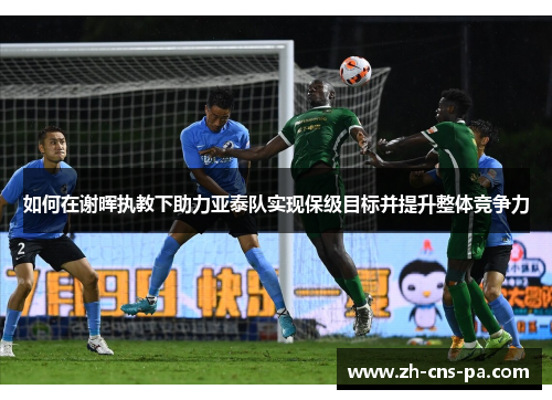 如何在谢晖执教下助力亚泰队实现保级目标并提升整体竞争力