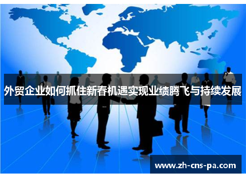 外贸企业如何抓住新春机遇实现业绩腾飞与持续发展