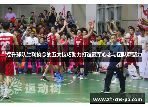 提升球队胜利执念的五大技巧助力打造冠军心态与团队凝聚力