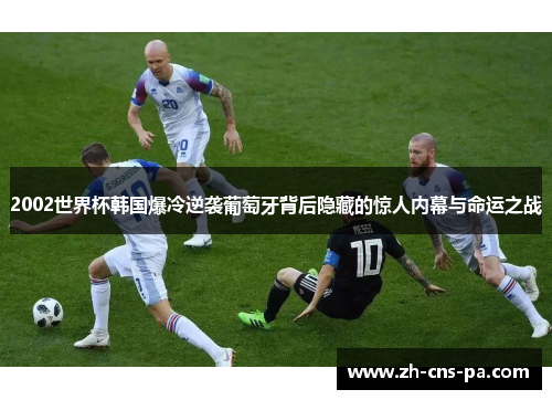 2002世界杯韩国爆冷逆袭葡萄牙背后隐藏的惊人内幕与命运之战