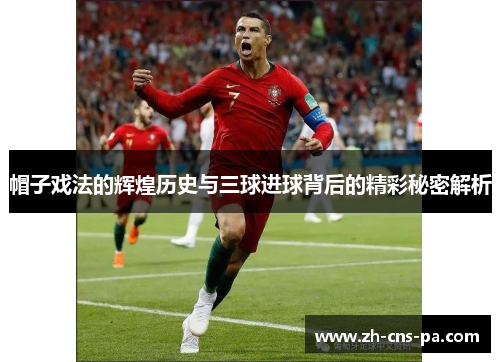 帽子戏法的辉煌历史与三球进球背后的精彩秘密解析