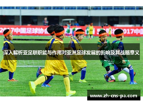 深入解析亚足联职能与作用对亚洲足球发展的影响及其战略意义