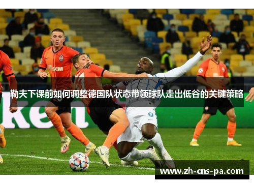 勒夫下课前如何调整德国队状态带领球队走出低谷的关键策略