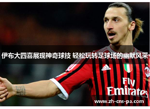 伊布大四喜展现神奇球技 轻松玩转足球场的幽默风采 伊布大四喜展现神奇球技 轻松玩转足球场的幽默风采