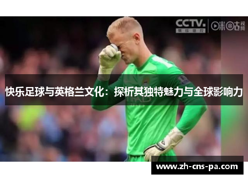 快乐足球与英格兰文化：探析其独特魅力与全球影响力