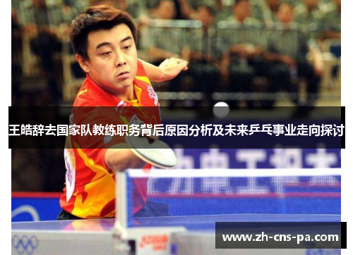 王皓辞去国家队教练职务背后原因分析及未来乒乓事业走向探讨