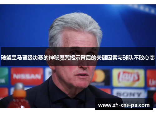 破解皇马晋级决赛的神秘魔咒揭示背后的关键因素与球队不败心态