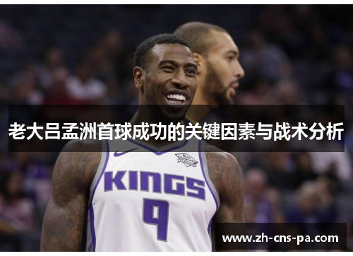 老大吕孟洲首球成功的关键因素与战术分析