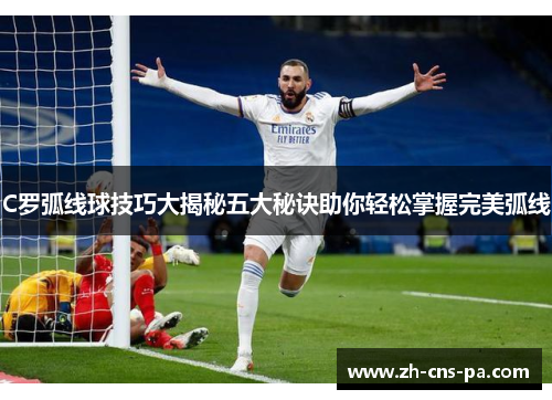 C罗弧线球技巧大揭秘五大秘诀助你轻松掌握完美弧线