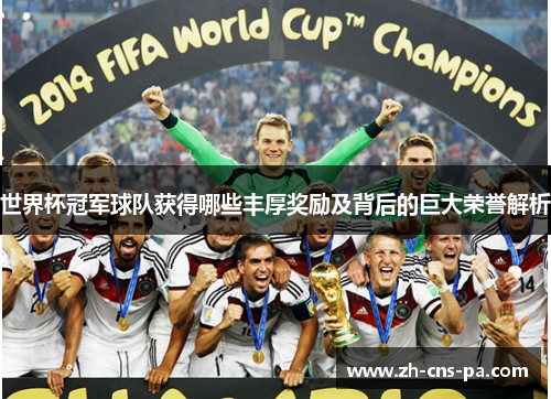 世界杯冠军球队获得哪些丰厚奖励及背后的巨大荣誉解析