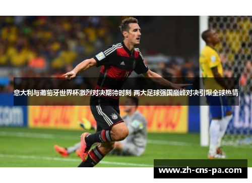 意大利与葡萄牙世界杯激烈对决期待时刻 两大足球强国巅峰对决引爆全球热情