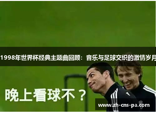 1998年世界杯经典主题曲回顾：音乐与足球交织的激情岁月