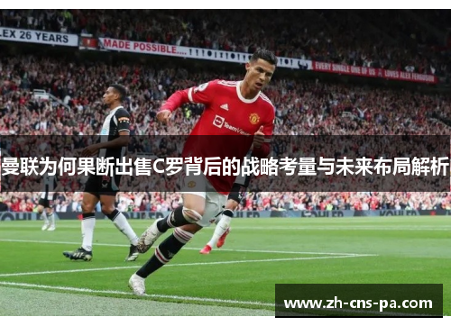 曼联为何果断出售C罗背后的战略考量与未来布局解析
