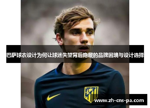 巴萨球衣设计为何让球迷失望背后隐藏的品牌困境与设计选择