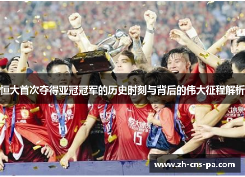 恒大首次夺得亚冠冠军的历史时刻与背后的伟大征程解析