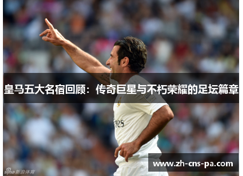 皇马五大名宿回顾：传奇巨星与不朽荣耀的足坛篇章