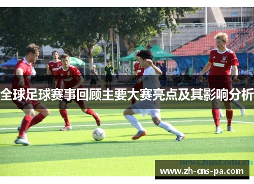 全球足球赛事回顾主要大赛亮点及其影响分析
