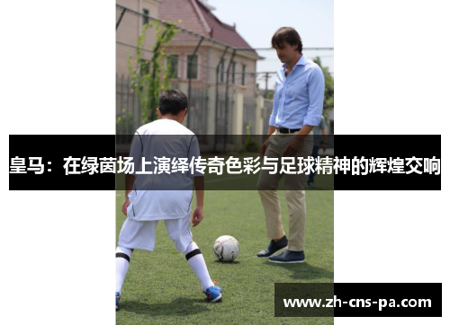 皇马：在绿茵场上演绎传奇色彩与足球精神的辉煌交响