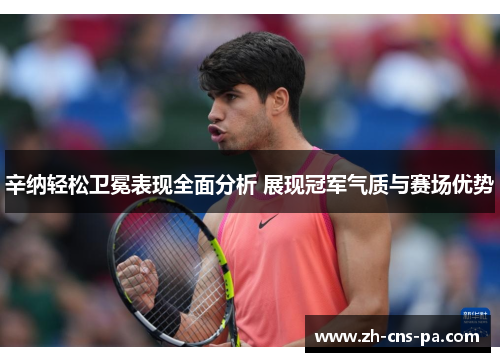 辛纳轻松卫冕表现全面分析 展现冠军气质与赛场优势