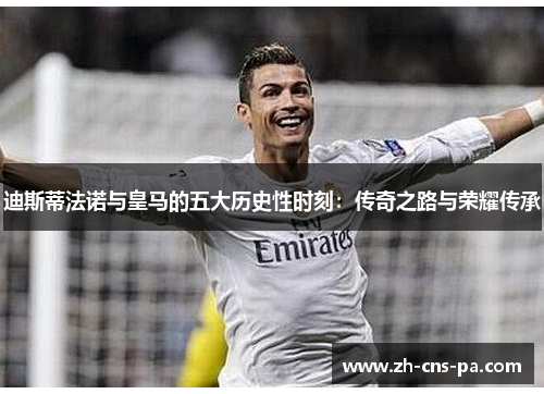迪斯蒂法诺与皇马的五大历史性时刻：传奇之路与荣耀传承