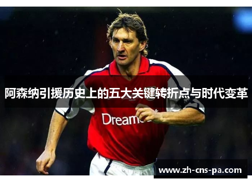 阿森纳引援历史上的五大关键转折点与时代变革