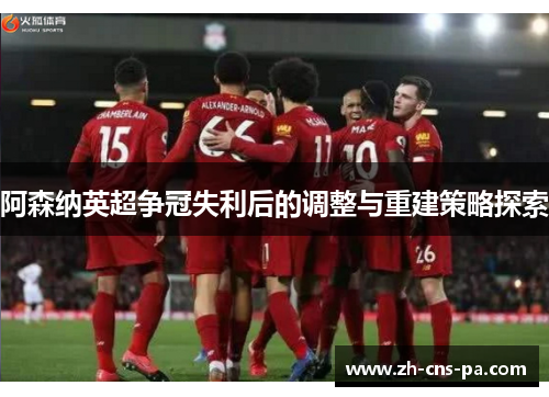 阿森纳英超争冠失利后的调整与重建策略探索