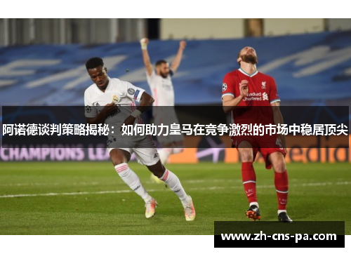 阿诺德谈判策略揭秘：如何助力皇马在竞争激烈的市场中稳居顶尖