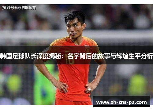 韩国足球队长深度揭秘：名字背后的故事与辉煌生平分析